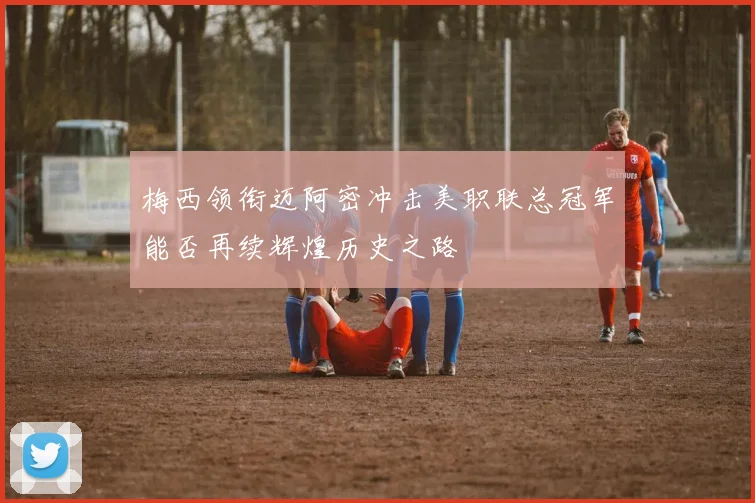 梅西领衔迈阿密冲击美职联总冠军能否再续辉煌历史之路