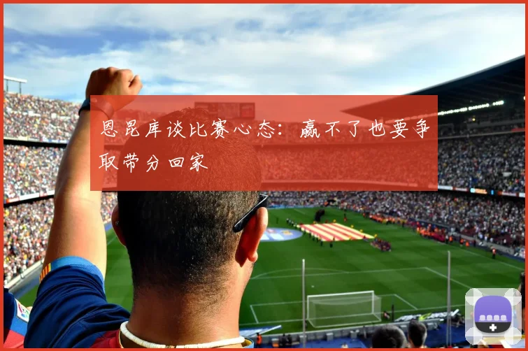 恩昆库谈比赛心态：赢不了也要争取带分回家