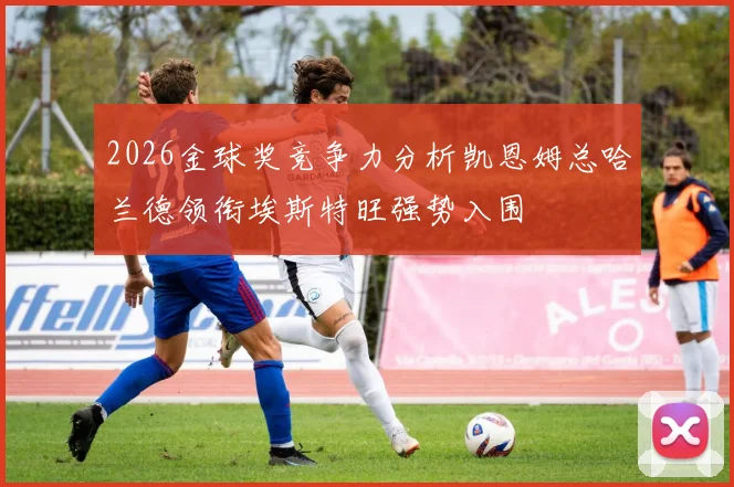 2026金球奖竞争力分析凯恩姆总哈兰德领衔埃斯特旺强势入围