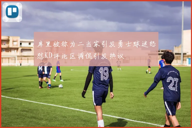 库里被称为二当家引发勇士球迷怒怼KD评论区调侃引发热议