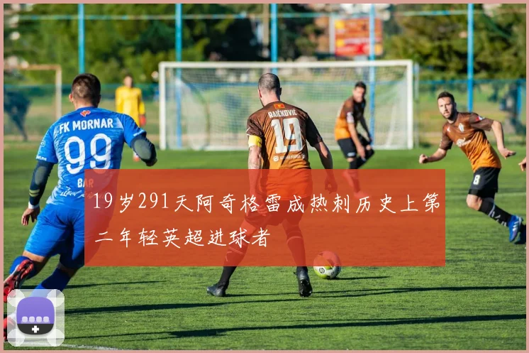 19岁291天阿奇格雷成热刺历史上第二年轻英超进球者