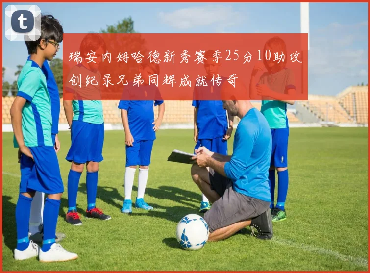 瑞安内姆哈德新秀赛季25分10助攻创纪录兄弟同辉成就传奇