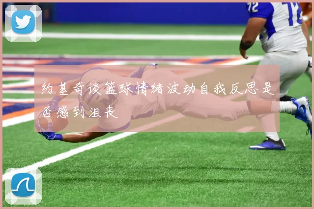 约基奇谈篮球情绪波动自我反思是否感到沮丧