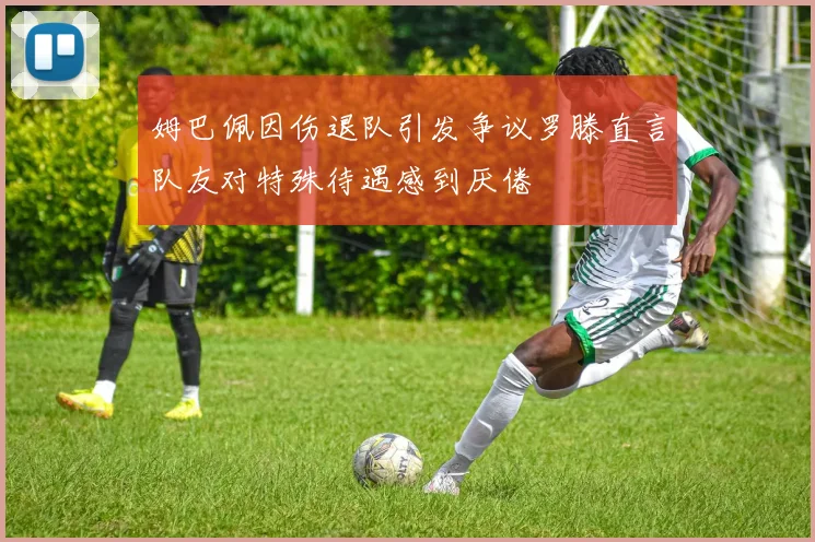 姆巴佩因伤退队引发争议罗滕直言队友对特殊待遇感到厌倦