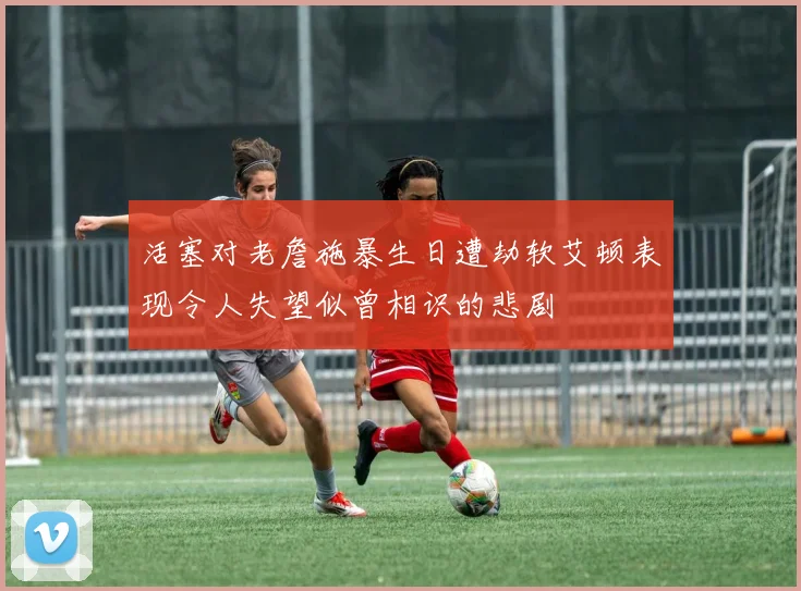 活塞对老詹施暴生日遭劫软艾顿表现令人失望似曾相识的悲剧