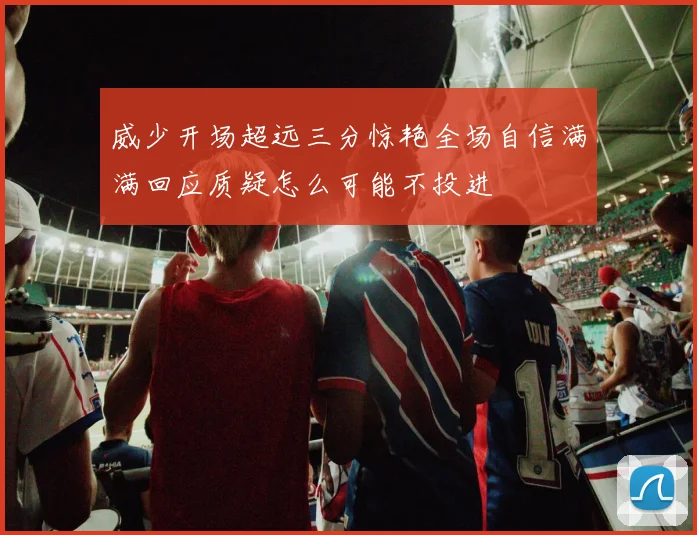 威少开场超远三分惊艳全场自信满满回应质疑怎么可能不投进