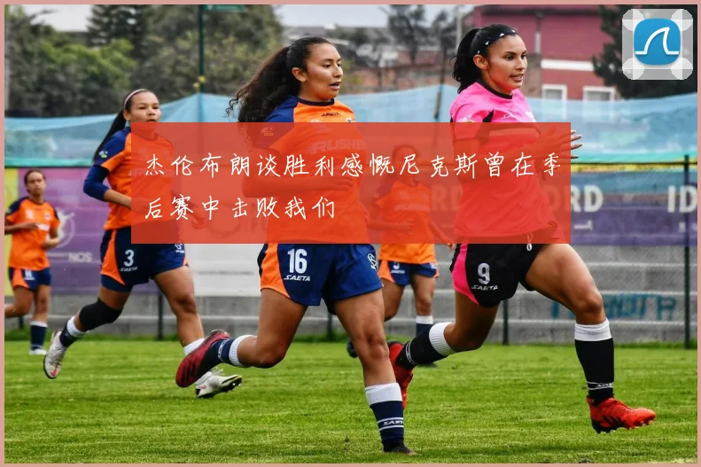 杰伦布朗谈胜利感慨尼克斯曾在季后赛中击败我们
