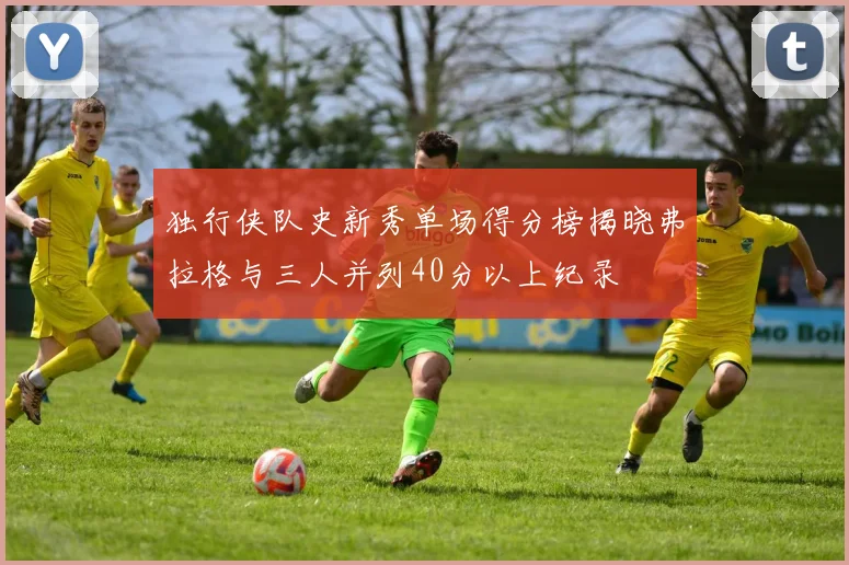 独行侠队史新秀单场得分榜揭晓弗拉格与三人并列40分以上纪录
