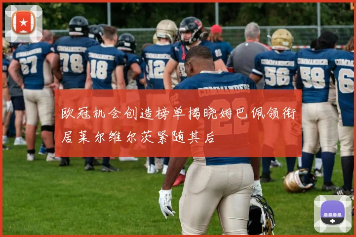 欧冠机会创造榜单揭晓姆巴佩领衔居莱尔维尔茨紧随其后