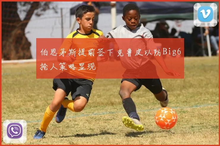 伯恩茅斯提前签下克鲁皮以防Big6抢人策略显现