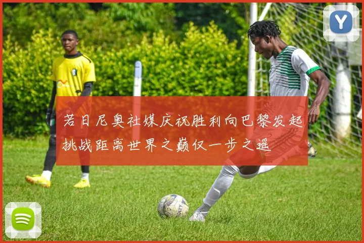 若日尼奥社媒庆祝胜利向巴黎发起挑战距离世界之巅仅一步之遥