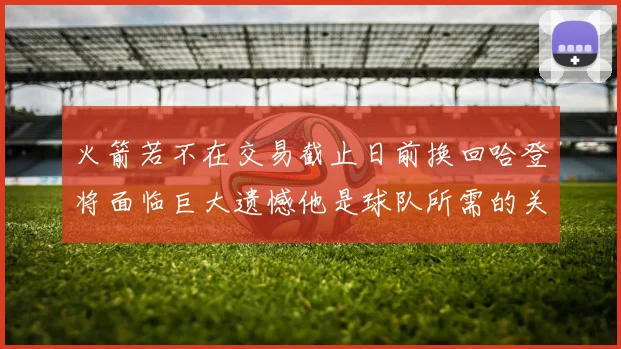 火箭若不在交易截止日前换回哈登将面临巨大遗憾他是球队所需的关键拼图