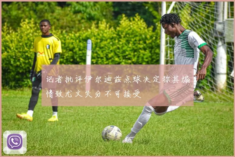 记者批评伊尔迪兹点球决定称其煽情致尤文失分不可接受