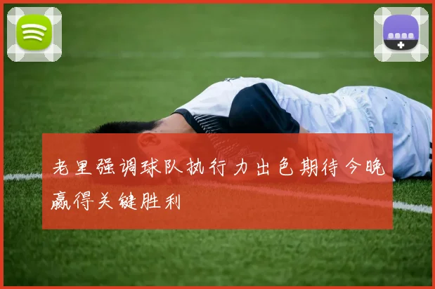 老里强调球队执行力出色期待今晚赢得关键胜利