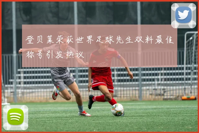登贝莱荣获世界足球先生双料最佳称号引发热议