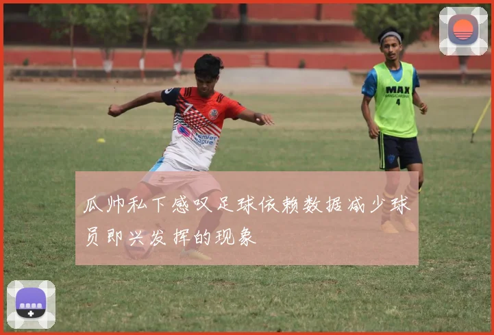瓜帅私下感叹足球依赖数据减少球员即兴发挥的现象