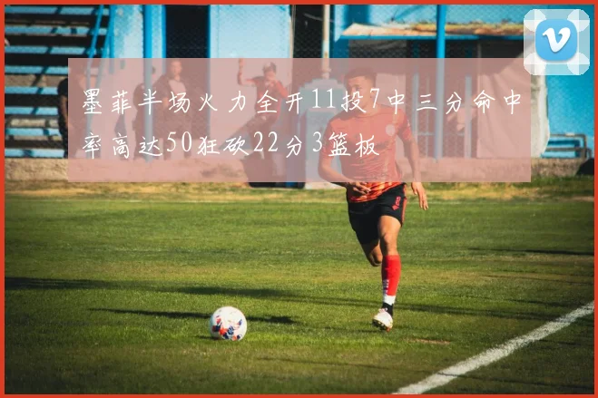 墨菲半场火力全开11投7中三分命中率高达50狂砍22分3篮板