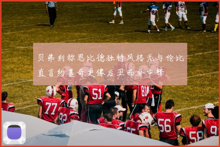 贝弗利称恩比德独特风格无与伦比直言约基奇更像后卫而非中锋