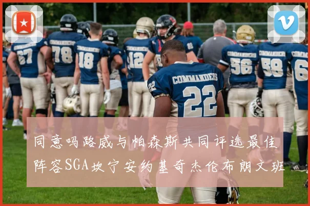 同意吗路威与帕森斯共同评选最佳阵容SGA坎宁安约基奇杰伦布朗文班