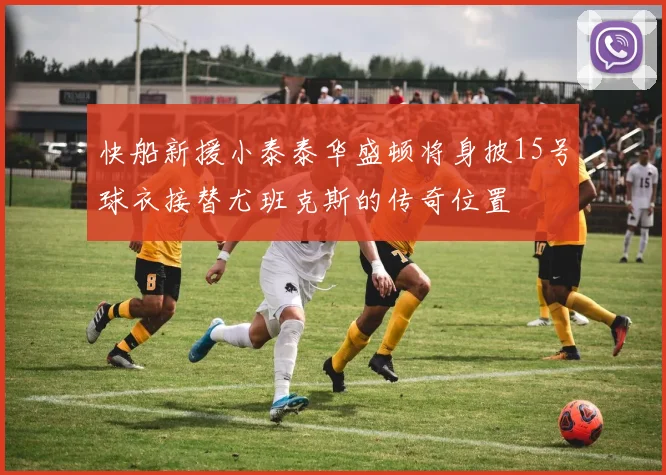 快船新援小泰泰华盛顿将身披15号球衣接替尤班克斯的传奇位置