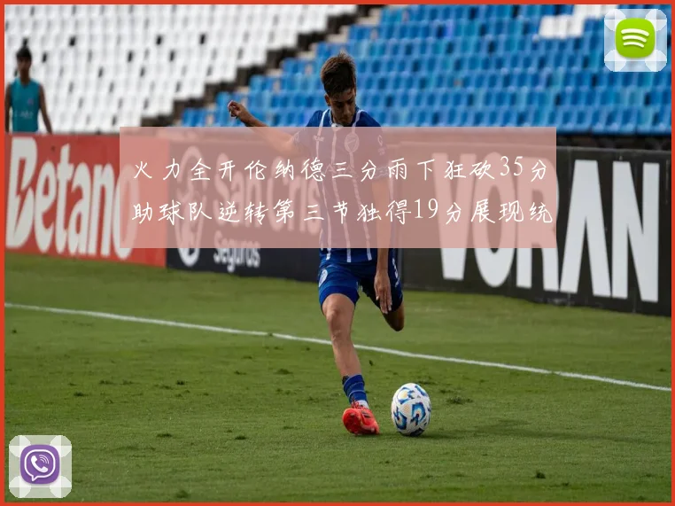 火力全开伦纳德三分雨下狂砍35分助球队逆转第三节独得19分展现统治力