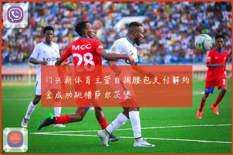 门兴新体育主管自掏腰包支付解约金成功跳槽萨尔茨堡