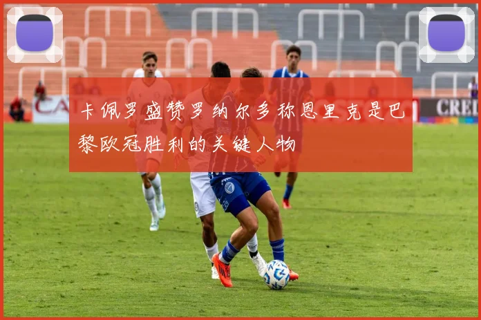 卡佩罗盛赞罗纳尔多称恩里克是巴黎欧冠胜利的关键人物