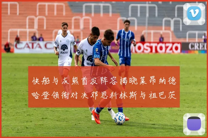快船与灰熊首发阵容揭晓莱昂纳德哈登领衔对决邓恩科林斯与祖巴茨争锋