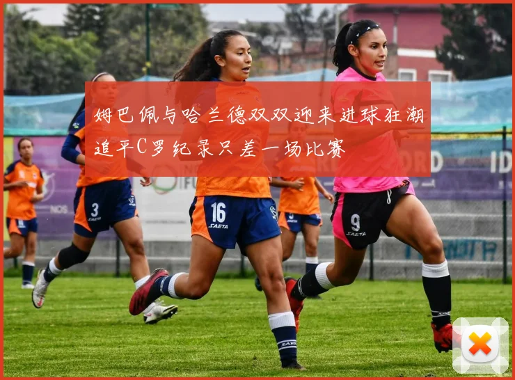 姆巴佩与哈兰德双双迎来进球狂潮追平C罗纪录只差一场比赛