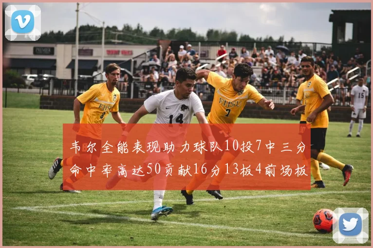 韦尔全能表现助力球队10投7中三分命中率高达50贡献16分13板4前场板