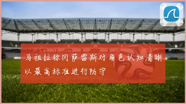 马祖拉称冈萨雷斯对角色认知清晰以最高标准进行防守