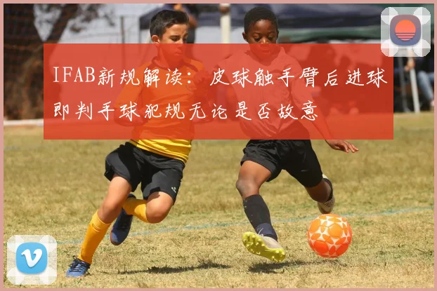 IFAB新规解读：皮球触手臂后进球即判手球犯规无论是否故意