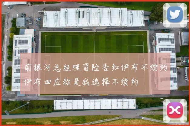 前银河总经理冒险告知伊布不续约伊布回应称是我选择不续约