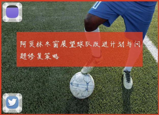 阿莫林冬窗展望球队改进计划与问题修复策略