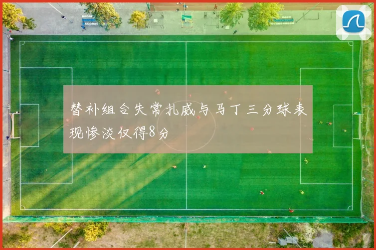 替补组合失常扎威与马丁三分球表现惨淡仅得8分