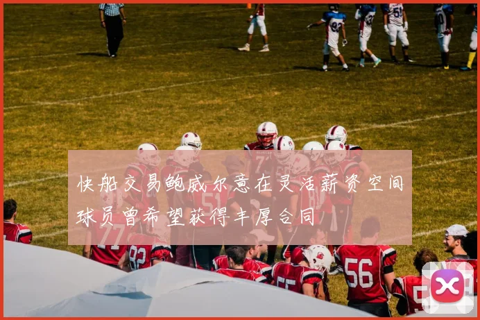 快船交易鲍威尔意在灵活薪资空间球员曾希望获得丰厚合同