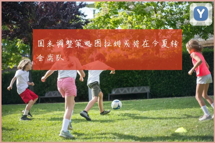 国米调整策略图拉姆或将在今夏转会离队
