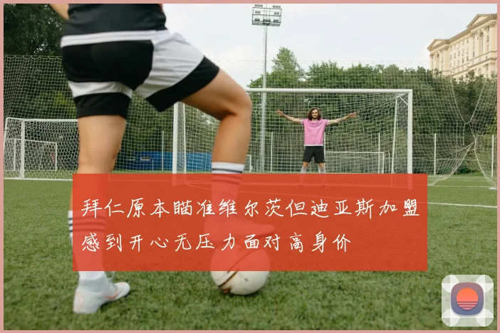 拜仁原本瞄准维尔茨但迪亚斯加盟感到开心无压力面对高身价