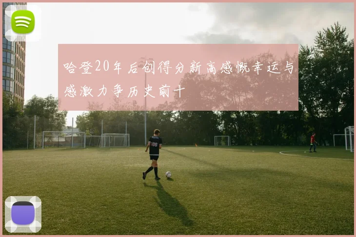 哈登20年后创得分新高感慨幸运与感激力争历史前十