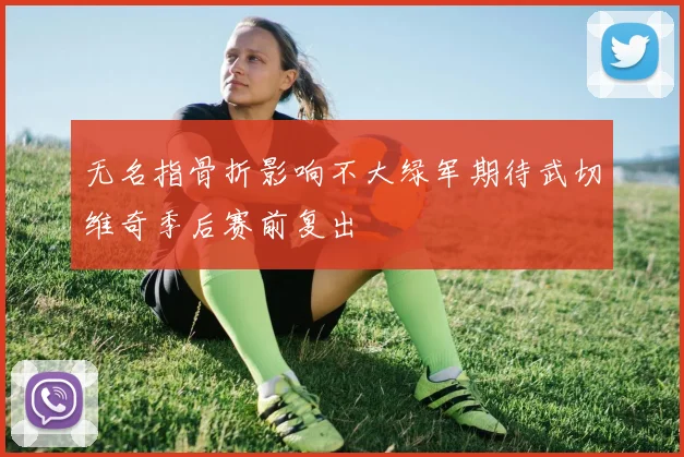 无名指骨折影响不大绿军期待武切维奇季后赛前复出