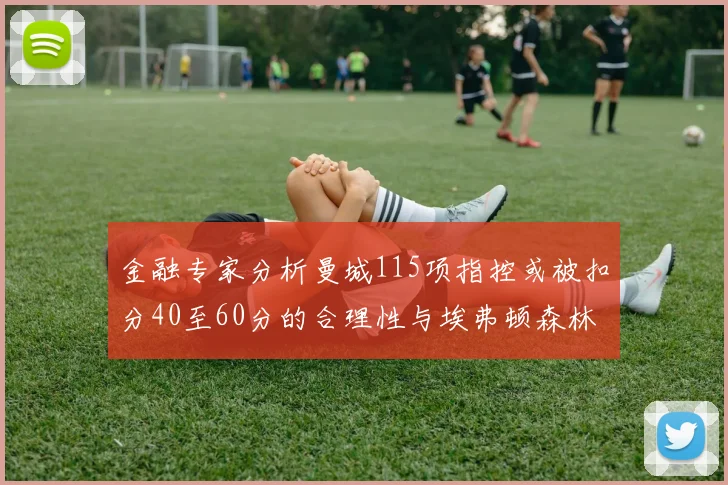 金融专家分析曼城115项指控或被扣分40至60分的合理性与埃弗顿森林案例对比