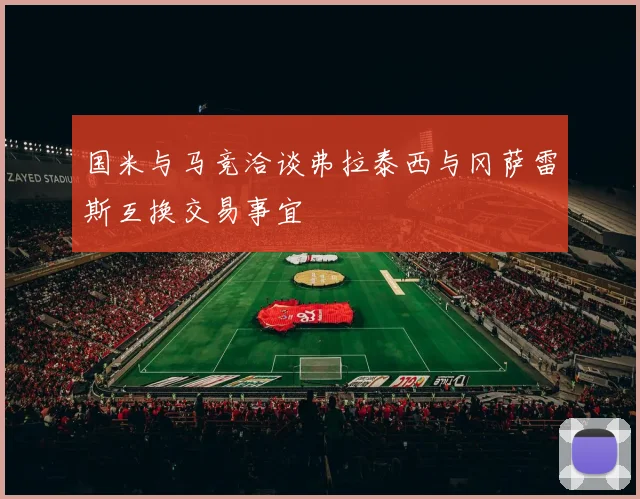 国米与马竞洽谈弗拉泰西与冈萨雷斯互换交易事宜
